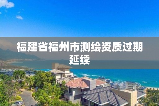 福建省福州市测绘资质过期延续