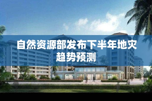 自然资源部发布下半年地灾趋势预测 自然资源部发布下半年地灾趋势预测