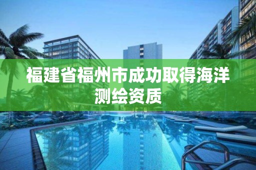 福建省福州市成功取得海洋测绘资质