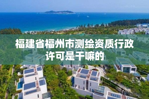 福建省福州市测绘资质行政许可是干嘛的