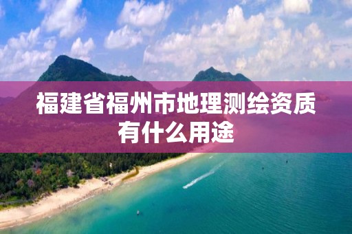 福建省福州市地理测绘资质有什么用途