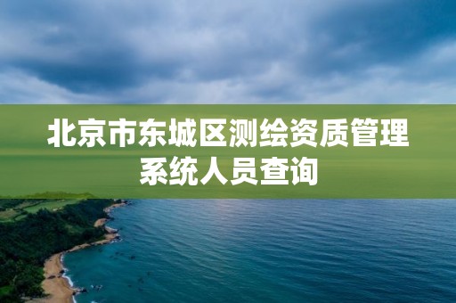 北京市东城区测绘资质管理系统人员查询