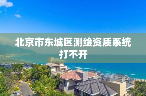 北京市东城区测绘资质系统打不开