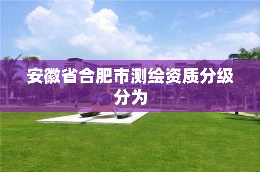 安徽省合肥市测绘资质分级分为