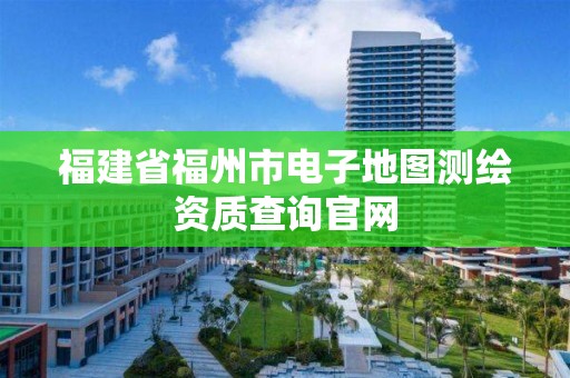 福建省福州市电子地图测绘资质查询官网