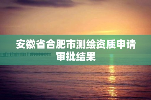 安徽省合肥市测绘资质申请审批结果