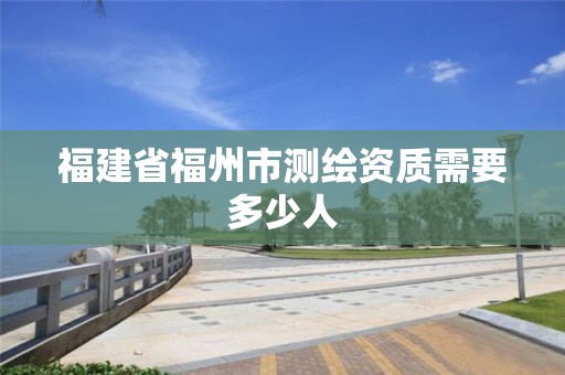 福建省福州市测绘资质需要多少人