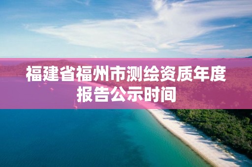 福建省福州市测绘资质年度报告公示时间