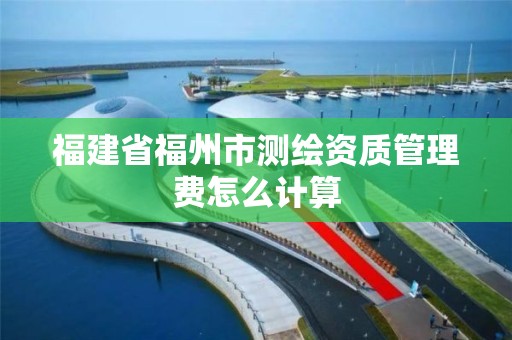 福建省福州市测绘资质管理费怎么计算