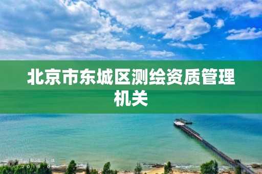 北京市东城区测绘资质管理机关