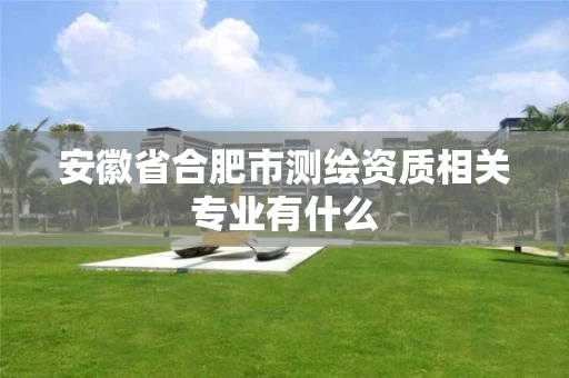 安徽省合肥市测绘资质相关专业有什么 安徽省合肥市测绘资质相关专业有什么