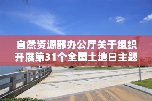自然资源部办公厅关于组织开展第31个全国土地日主题宣传活动的通知 自然资源部办公厅关于组织开展第31个全国土地日主题宣传活动的通知