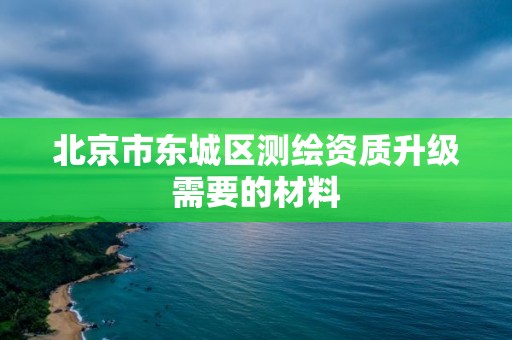 北京市东城区测绘资质升级需要的材料