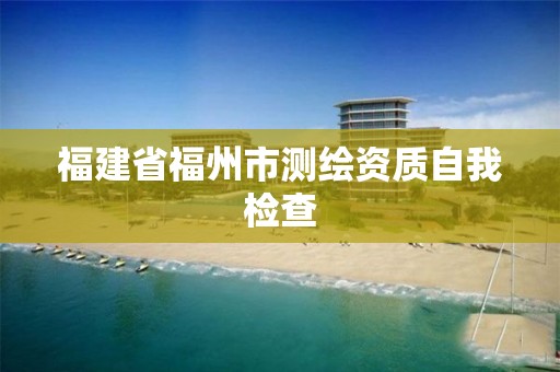 福建省福州市测绘资质自我检查