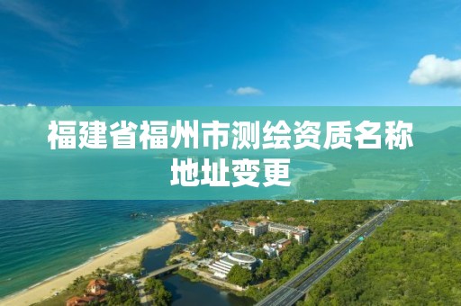 福建省福州市测绘资质名称地址变更