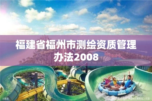 福建省福州市测绘资质管理办法2008 福建省福州市测绘资质管理办法2008