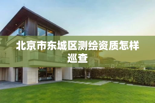 北京市东城区测绘资质怎样巡查 北京市东城区测绘资质怎样巡查