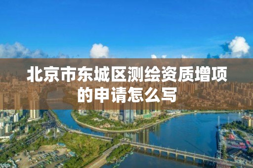 北京市东城区测绘资质增项的申请怎么写