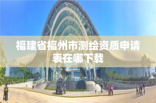 福建省福州市测绘资质申请表在哪下载