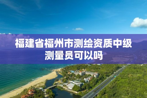 福建省福州市测绘资质中级测量员可以吗