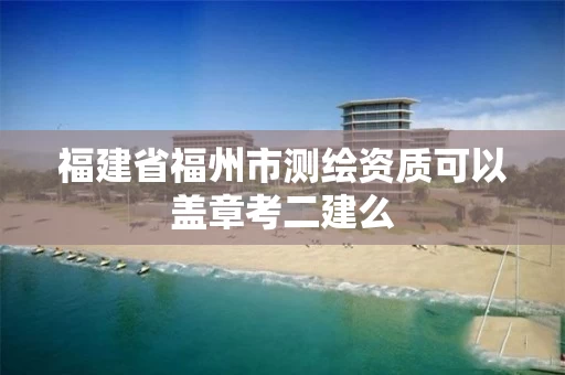 福建省福州市测绘资质可以盖章考二建么 福建省福州市测绘资质可以盖章考二建么