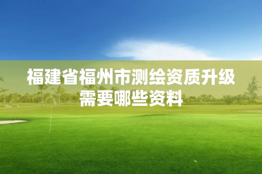 福建省福州市测绘资质升级需要哪些资料