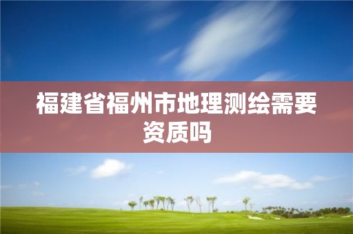 福建省福州市地理测绘需要资质吗