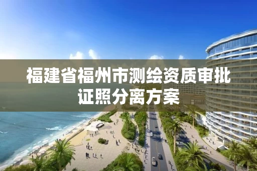 福建省福州市测绘资质审批证照分离方案 福建省福州市测绘资质审批证照分离方案