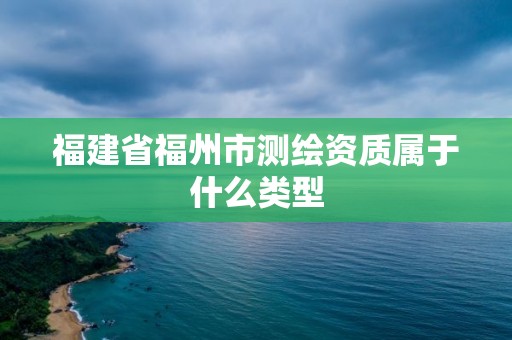 福建省福州市测绘资质属于什么类型