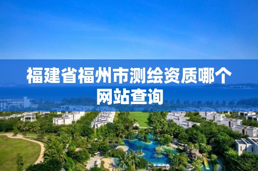 福建省福州市测绘资质哪个网站查询