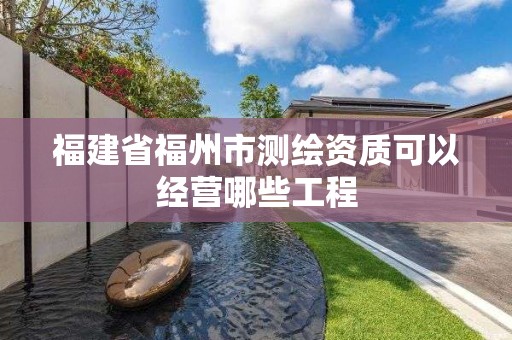 福建省福州市测绘资质可以经营哪些工程