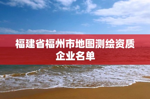 福建省福州市地图测绘资质企业名单