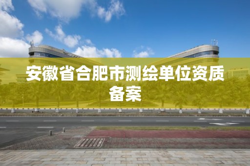 安徽省合肥市测绘单位资质备案