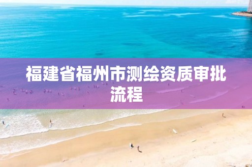 福建省福州市测绘资质审批流程