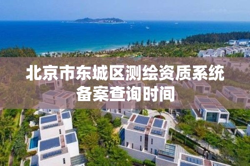 北京市东城区测绘资质系统备案查询时间