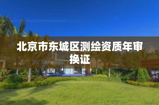 北京市东城区测绘资质年审换证 北京市东城区测绘资质年审换证
