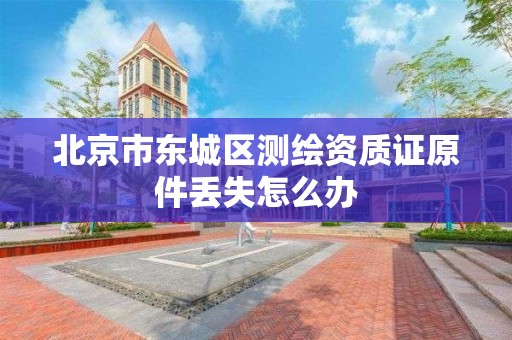 北京市东城区测绘资质证原件丢失怎么办