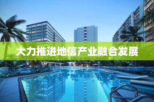 大力推进地信产业融合发展 大力推进地信产业融合发展
