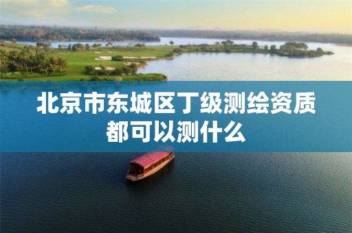 北京市东城区丁级测绘资质都可以测什么