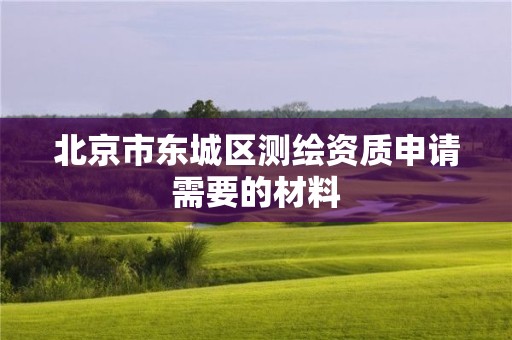 北京市东城区测绘资质申请需要的材料