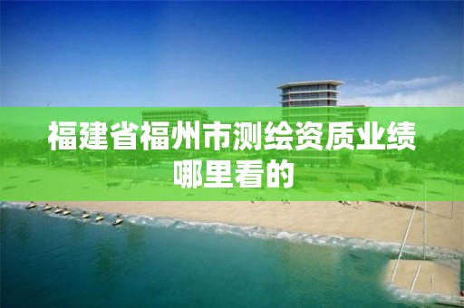 福建省福州市测绘资质业绩哪里看的