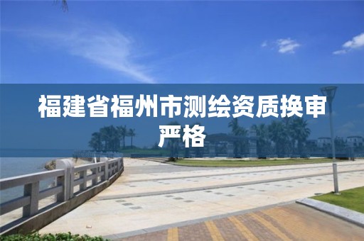 福建省福州市测绘资质换审严格