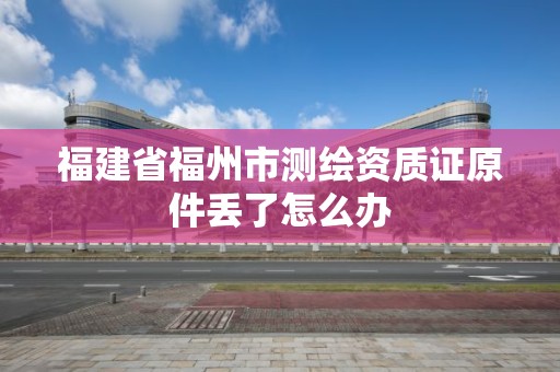 福建省福州市测绘资质证原件丢了怎么办