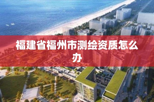 福建省福州市测绘资质怎么办