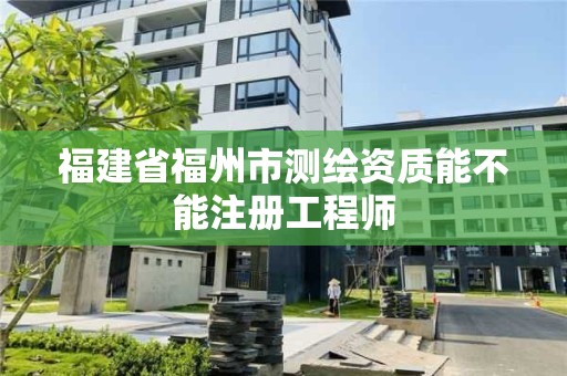 福建省福州市测绘资质能不能注册工程师