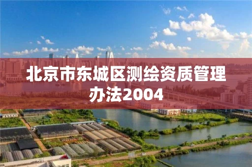 北京市东城区测绘资质管理办法2004 北京市东城区测绘资质管理办法2004