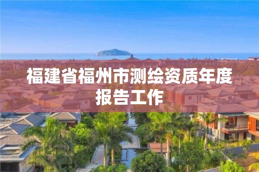 福建省福州市测绘资质年度报告工作