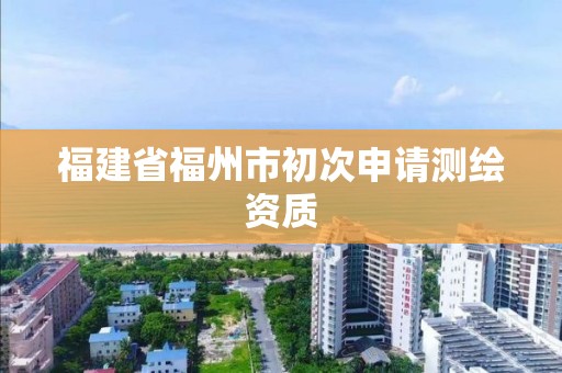 福建省福州市初次申请测绘资质