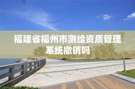 福建省福州市测绘资质管理系统撤销吗