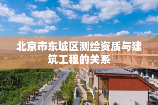 北京市东城区测绘资质与建筑工程的关系